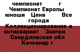 11.1) чемпионат : 1984 г - Чемпионат Европы - юноши › Цена ­ 99 - Все города Коллекционирование и антиквариат » Значки   . Свердловская обл.,Качканар г.